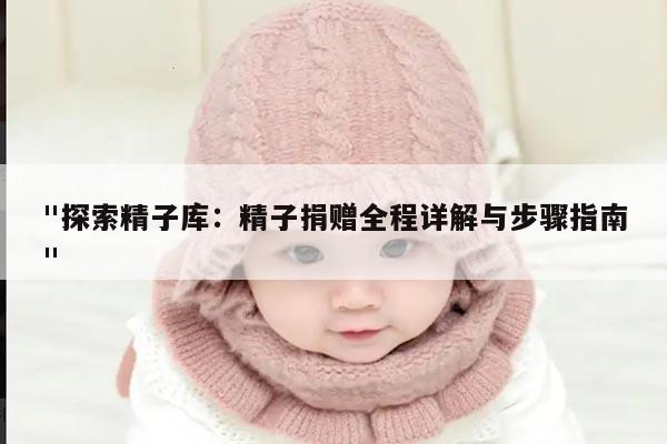 "探索精子库:精子捐赠全程详解与步骤指南"