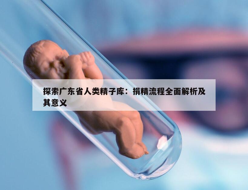 探索广东省人类精子库：捐精流程全面解析及其意义