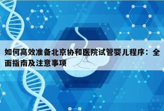 如何高效准备北京协和医院试管婴儿程序：全面指南及注意事项