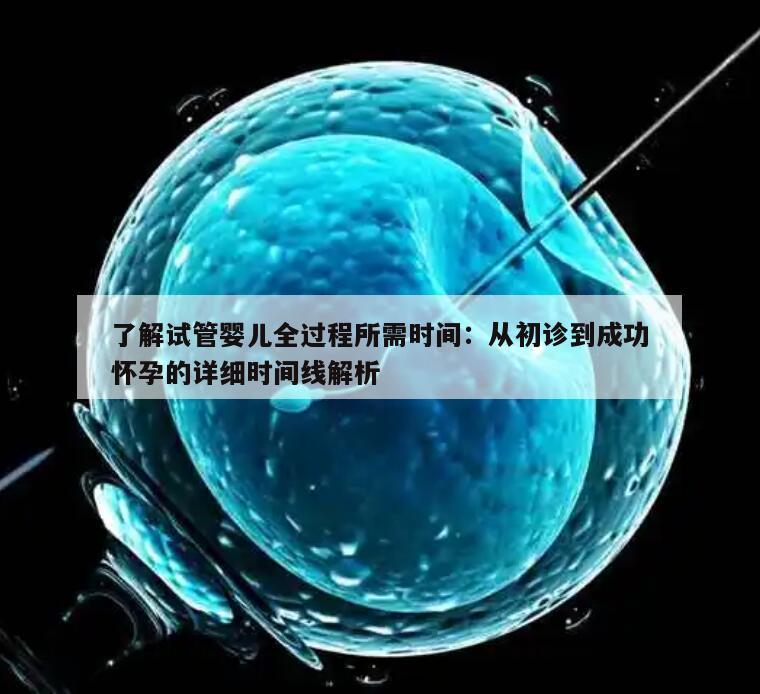 了解试管婴儿全过程所需时间:从初诊到成功怀孕的详细时间线解析