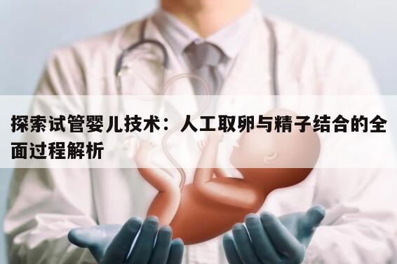 探索试管婴儿技术：人工取卵与精子结合的全面过程解析