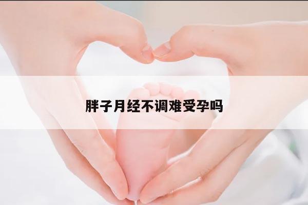 胖子月经不调难受孕吗