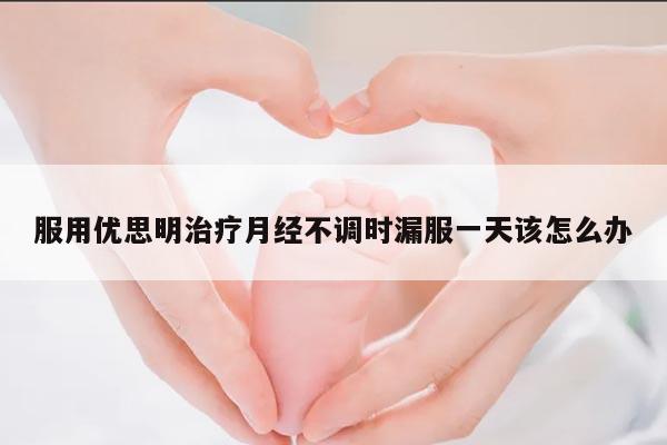服用优思明治疗月经不调时漏服一天该怎么办