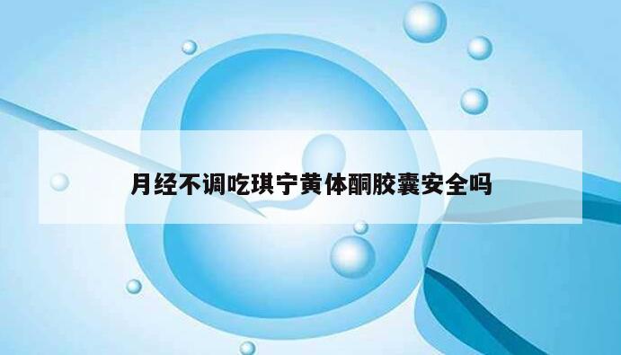 月经不调吃琪宁黄体酮胶囊安全吗