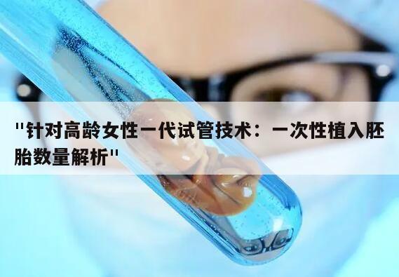 "针对高龄女性一代试管技术：一次性植入胚胎数量解析"