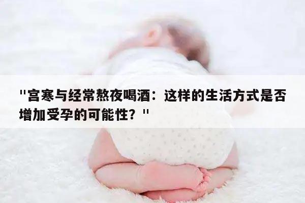 "宫寒与经常熬夜喝酒:这样的生活方式是否增加受孕的可能性?"