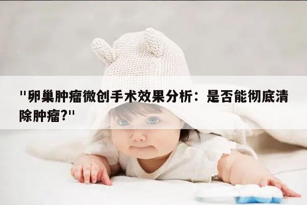 "卵巢肿瘤微创手术效果分析：是否能彻底清除肿瘤?"