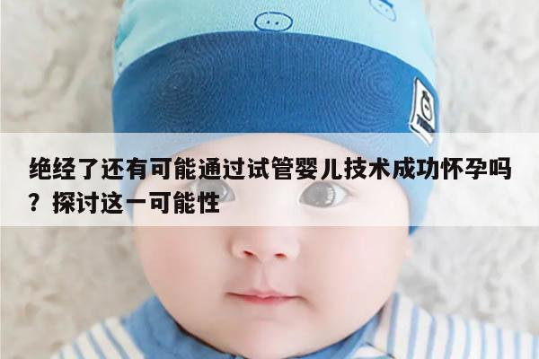 绝经了还有可能通过试管婴儿技术成功怀孕吗?探讨这一可能性