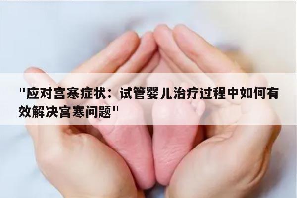 "应对宫寒症状:试管婴儿治疗过程中如何有效解决宫寒问题"