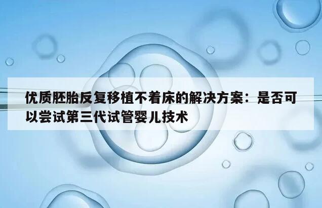 优质胚胎反复移植不着床的解决方案：是否可以尝试第三代试管婴儿技术