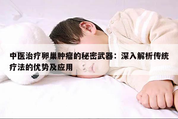 中医治疗卵巢肿瘤的秘密武器:深入解析传统疗法的优势及应用