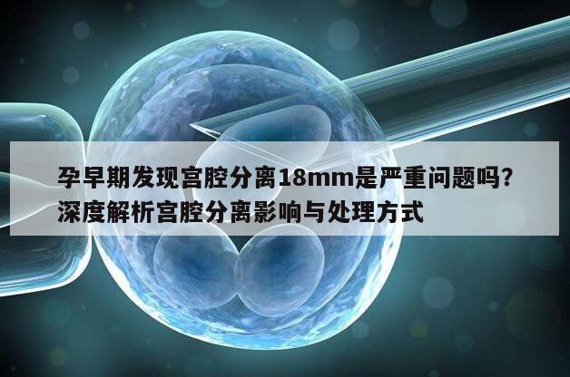 孕早期发现宫腔分离18mm是严重问题吗？深度解析宫腔分离影响与处理方式