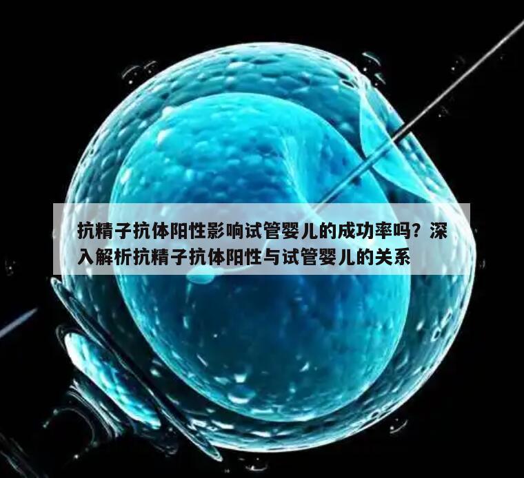 抗精子抗体阳性影响试管婴儿的成功率吗?深入解析抗精子抗体阳性与试管婴儿的关系