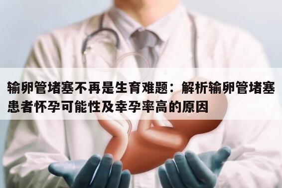 输卵管堵塞不再是生育难题:解析输卵管堵塞患者怀孕可能性及幸孕率高的原因