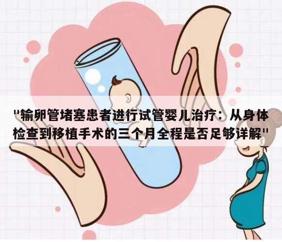 "输卵管堵塞患者进行试管婴儿治疗:从身体检查到移植手术的三个月全程是否足够详解"