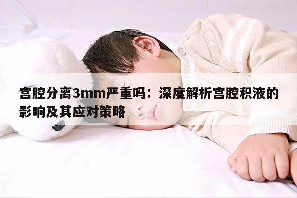 宫腔分离3mm严重吗：深度解析宫腔积液的影响及其应对策略