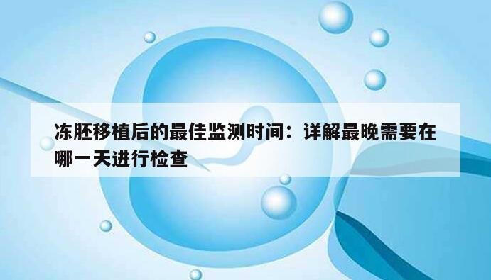 冻胚移植后的最佳监测时间:详解最晚需要在哪一天进行检查