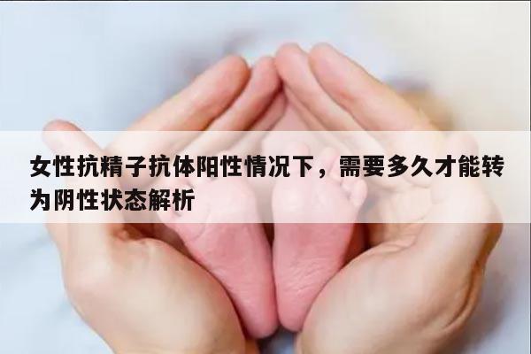 女性抗精子抗体阳性情况下,需要多久才能转为阴性状态解析