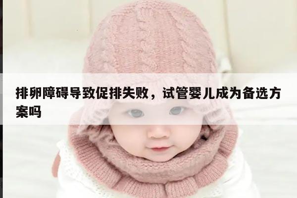 排卵障碍导致促排失败,试管婴儿成为备选方案吗