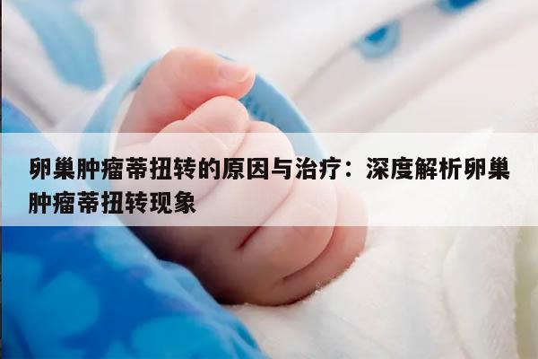 卵巢肿瘤蒂扭转的原因与治疗:深度解析卵巢肿瘤蒂扭转现象