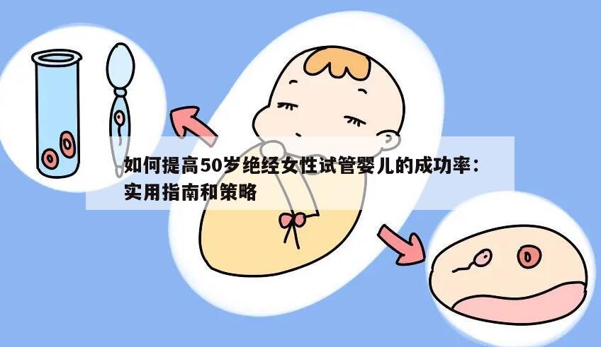 如何提高50岁绝经女性试管婴儿的成功率：实用指南和策略