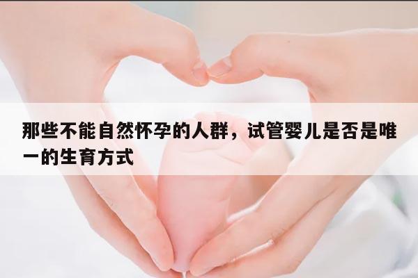 那些不能自然怀孕的人群,试管婴儿是否是唯一的生育方式
