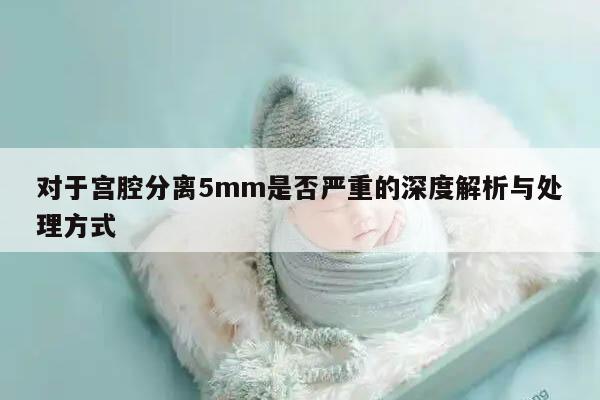 对于宫腔分离5mm是否严重的深度解析与处理方式