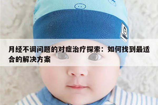 月经不调问题的对症治疗探索:如何找到最适合的解决方案