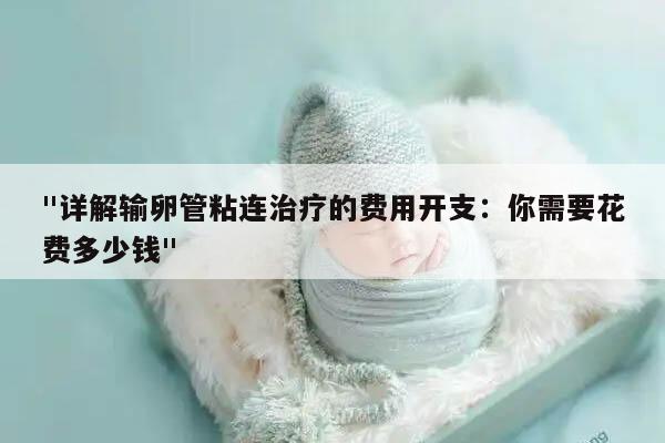 "详解输卵管粘连治疗的费用开支:你需要花费多少钱"