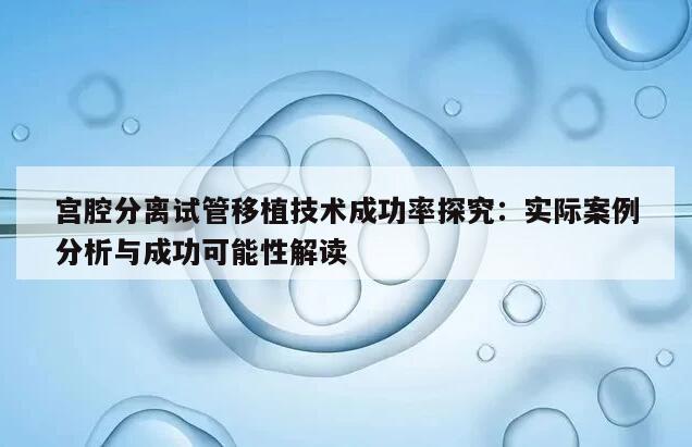 宫腔分离试管移植技术成功率探究:实际案例分析与成功可能性解读