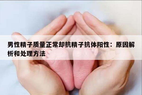 男性精子质量正常却抗精子抗体阳性：原因解析和处理方法