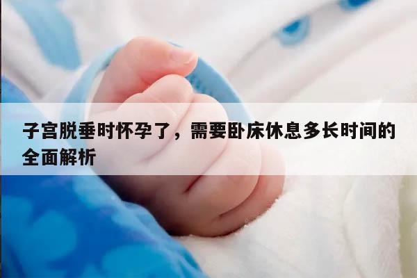 子宫脱垂时怀孕了，需要卧床休息多长时间的全面解析