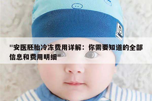 "安医胚胎冷冻费用详解：你需要知道的全部信息和费用明细"