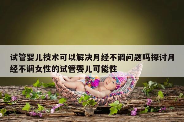 试管婴儿技术可以解决月经不调问题吗探讨月经不调女性的试管婴儿可能性