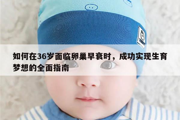如何在36岁面临卵巢早衰时,成功实现生育梦想的全面指南
