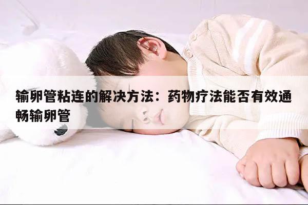 输卵管粘连的解决方法:药物疗法能否有效通畅输卵管