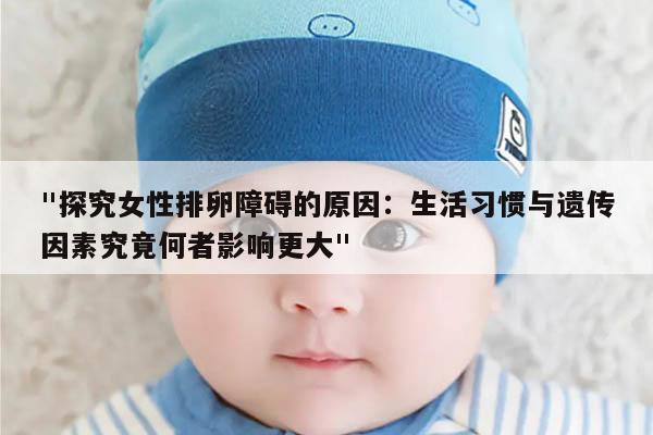 "探究女性排卵障碍的原因:生活习惯与遗传因素究竟何者影响更大"