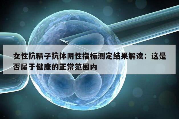 女性抗精子抗体阴性指标测定结果解读:这是否属于健康的正常范围内