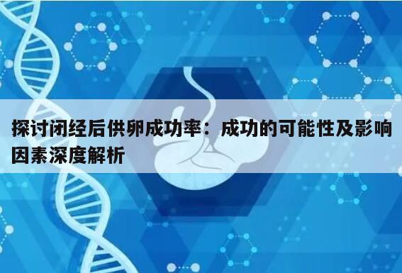 探讨闭经后供卵成功率:成功的可能性及影响因素深度解析