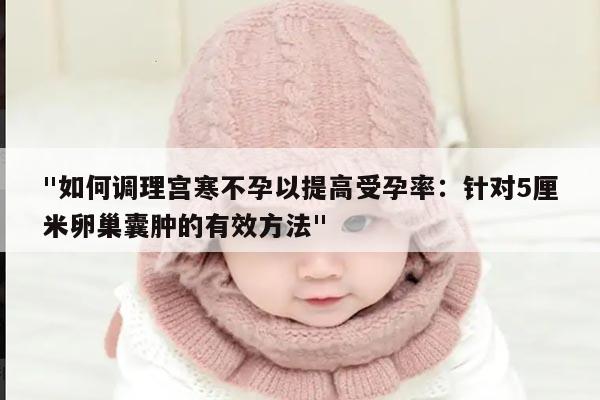 "如何调理宫寒不孕以提高受孕率:针对5厘米卵巢囊肿的有效方法"