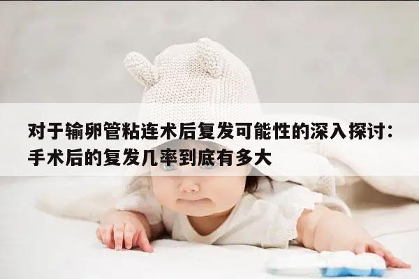 对于输卵管粘连术后复发可能性的深入探讨:手术后的复发几率到底有多大