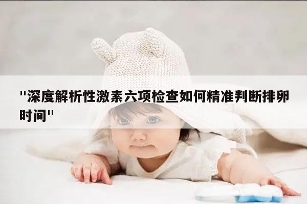 "深度解析性激素六项检查如何精准判断排卵时间"