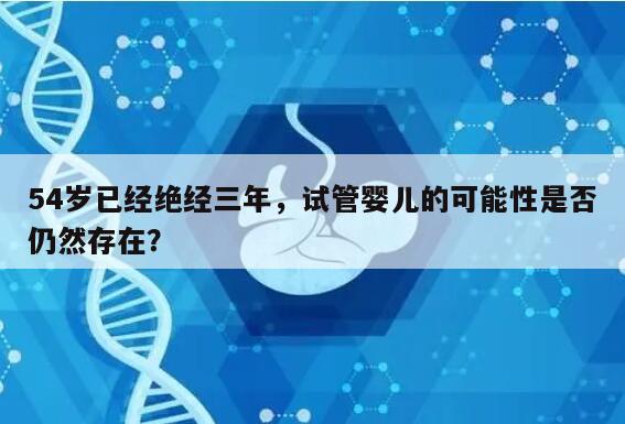 54岁已经绝经三年，试管婴儿的可能性是否仍然存在？