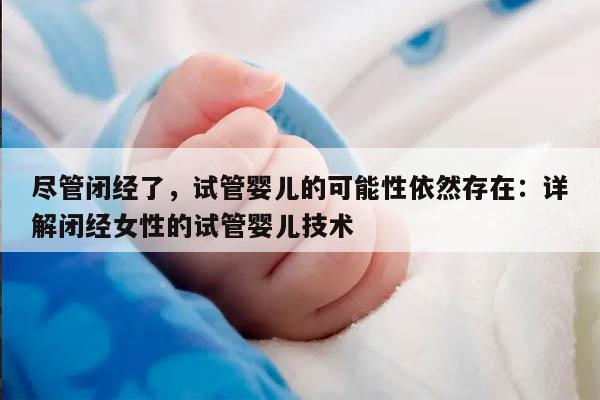 尽管闭经了,试管婴儿的可能性依然存在:详解闭经女性的试管婴儿技术