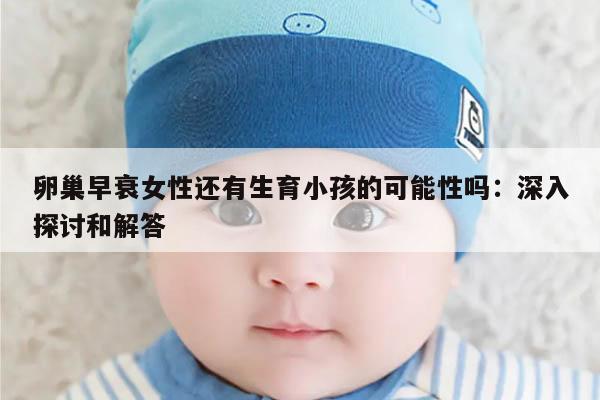 卵巢早衰女性还有生育小孩的可能性吗:深入探讨和解答
