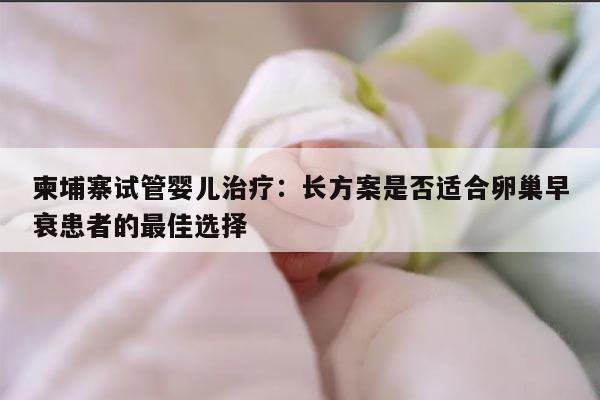 柬埔寨试管婴儿治疗：长方案是否适合卵巢早衰患者的最佳选择