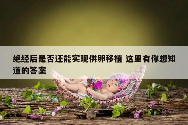绝经后是否还能实现供卵移植 这里有你想知道的答案