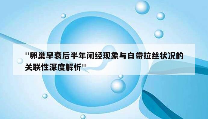 "卵巢早衰后半年闭经现象与白带拉丝状况的关联性深度解析"