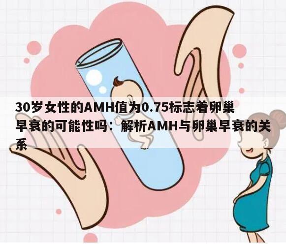 30岁女性的AMH值为0.75标志着卵巢早衰的可能性吗:解析AMH与卵巢早衰的关系