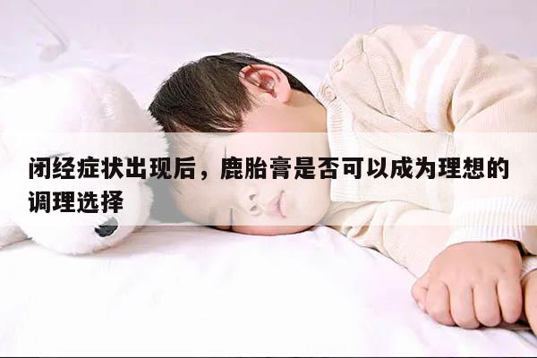 闭经症状出现后,鹿胎膏是否可以成为理想的调理选择